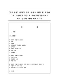 [문제행동] 유아기 문제 행동의 원인 및 특징에 대해 기술하고 가정 및 유아교육기관에서의 지도 방법에 대해 제시하시오
