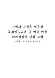 지역의 자원을 활용한 문화예술교육 및 이를 위한 국가정책에 대한 고찰 - 국내, 외 사례를 중심으로