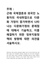 근래 국제결혼과 외국인 노동자의 국내취업으로 다문화 가정이 증가하면서 나타나는 다문화가정의 문제점에 대해서 기술하고, 이를 해결하기 위한 정부지원정책의 방향에 대한 의견을 서술하시오