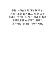 단일 사례설계의 개념과 특성, 기본구조를 설명하고, 단일 사례 설계로 연구할 수 있는 사례를 들어 연구유형을 선택하고 연구의 개략적인 설계를 기획하시오.