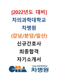 [2022년도 대비] 2021년도 차병원(강남/분당/일산) 신규간호사 최종합격 자기소개서
