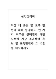 산업심리학_직장 내 훈련 및 교육 방법에 대해 설명하고, 한 가지 직무를 선택해서 해당 직무에 가장 효과적인 훈련 및 교육방법과 그 이유를 제시하시오.