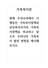 가족복지론_현재 우리나라에서 시행중인 가족복지정책과 선진복지국가의 가족복지정책을 비교하고 앞으로 우리나라 가족복지 발전 방향을 제시해보시오.