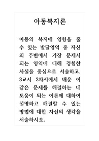 아동복지론_아동의 복지에 영향을 줄 수 있는 발달영역 중 자신의 주변에서 가장 문제시 되는 영역에 대해 경험한 사실을 중심으로 서술하고, 3교시 2차시에서 배운 이 같은 문제를 해결하는 데 도움이 되는 이론에 대하여 설명하고 해결할 수 있는 방법에 대한 자신의 생각을 서술하시오.