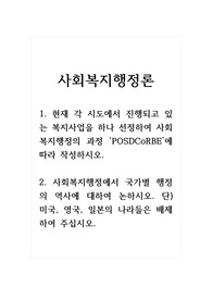 사회복지행정론 1. 현재 각 시도에서 진행되고 있는 복지사업을 하나 선정하여 사회복지행정의 과정 POSDCoRBE에 따라 작성하시오. 2. 사회복지행정에서 국가별 행정의 역사에 대하여 논하시오. 단) 미국, 영국, 일본의 나라들은 배제하여 주십시오.