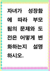 [ 자녀가 성장함에 따라 부모 됨의 문제와 도전은 어떻게 변화하는지 설명하시오. ]