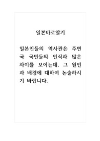 일본바로알기_일본인들의 역사관은 주변국 국민들의 인식과 많은 차이를 보이는데, 그 원인과 배경에 대하여 논술하시기 바랍니다.