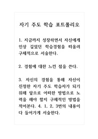 자기주도학습포트폴리오_1. 지금까지 성장하면서 자신에게 인상 깊었던 학습경험을 떠올려 구체적으로 서술한다. 2. 경험에 대한 느낀 점을 쓴다. 3. 자신의 경험을 통해 자신이 진정한 자기 주도 학습자가 되기 위해 앞으로 어떠한 방법으로 노력을 해야 할지 구체적인 방법을 적어본다.