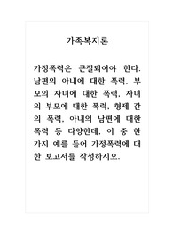 가족복지론_남편의 아내에 대한 폭력, 부모의 자녀에 대한 폭력, 자녀의 부모에 대한 폭력, 형제 간의 폭력, 아내의 남편에 대한 폭력 등 다양한데, 이 중 한 가지 예를 들어 가정폭력에 대한 보고서를 작성하시오.