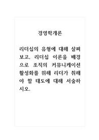 경영학개론_리더십의 유형에 대해 살펴보고, 리더십 이론을 배경으로 조직의 커뮤니케이션 활성화를 위해 리더가 취해야 할 태도에 대해 서술하시오.