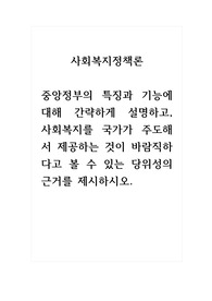 사회복지정책론_중앙정부의 특징과 기능에 대해 간략하게 설명하고, 사회복지를 국가가 주도해서 제공하는 것이 바람직하다고 볼 수 있는 당위성의 근거를 제시하시오.