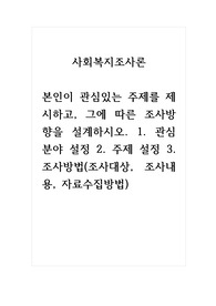 사회복지조사론_본인이 관심있는 주제를 제시하고, 그에 따른 조사방향을 설계하시오. 1. 관심 분야 설정 2. 주제 설정 3. 조사방법(조사대상, 조사내용, 자료수집방법)