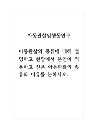 아동관찰및행동연구_아동관찰의 종류에 대해 설명하고 현장에서 본인이 적용하고 싶은 아동관찰의 종류와 이유를 논하시오.