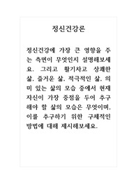 정신건강론_정신건강에 가장 큰 영향을 주는 측면이 무엇인지 설명해보세요. 그리고 활기차고 상쾌한 삶, 즐거운 삶, 적극적인 삶, 의미 있는 삶의 모습 중에서 현재 자신이 가장 중점을 두어 추구해야 할 삶의 모습은 무엇이며, 이를 추구하기 위한 구체적인 방법에 대해 제시해보세요.