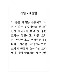 기업교육방법_1. 좋은 강의는 무엇이고, 나쁜 강의는 무엇이라고 생각하는지 개인적인 의견 및 좋은 토의는 무엇이고, 나쁜 토의는 무엇이라고 생각하는지에 대한 의견을 작성하시오.2. 토의의 종류와 효과적인 토의법에 대해 발표하는 대본작성