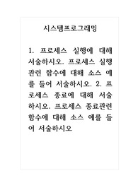 시스템프로그래밍_1. 프로세스 실행에 대해 서술하시오. 프로세스 실행관련 함수에 대해 소스 예를 들어 서술하시오. 2. 프로세스 종료에 대해 서술하시오. 프로세스 종료관련 함수에 대해 소스 예를 들어 서술하시오