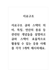 자료구조_자료구조 큐와 스택의 의미, 특징, 연산의 종류 등 관련된 개념들을 설명하고 큐와 스택이 효율적으로 활용될 수 있는 응용 사례를 각각 1개씩 제시하세요.