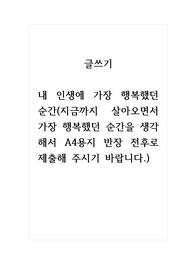 글쓰기_내 인생에 가장 행복했던 순간(지금까지 살아오면서 가장 행복했던 순간을 생각해서 A4용지 반장 전후로 제출해 주시기 바랍니다.)
