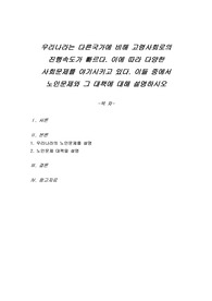 우리나라는 다른 국가에 비해 고령사회로의 진행속도가 빠르다. 이에 따라 다양한 사회문제를 야기시키고 있다. 이들 중에서 노인문제와 그 대책에 대해 설명하시오