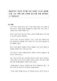 매슬로우는 인간의 욕구를 다섯 단계로 나누어 설명했는데, 나는 현재 어떤 단계에 있는가에 관해 생각해보고 작성하시오