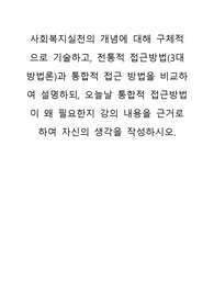 사회복지실천의 개념에 대해 구체적으로 기술하고, 전통적 접근방법(3대 방법론)과 통합적 접근 방법을 비교하여 설명하되, 오늘날 통합적 접근방법이 왜 필요한지 강의 내용을 근거로 하여 자신의 생각을 작성하시오.