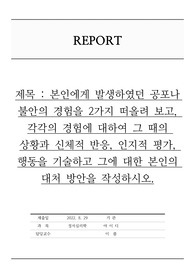 본인에게 발생하였던 공포나 불안의 경험을 2가지 떠올려 보고, 각각의 경험에 대하여 그 때의 상황과 신체적 반응, 인지적 평가, 행동을 기술하고 그에 대한 본인의 대처 방안을 작성하시오.