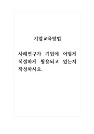 기업교육방법_사례연구가 기업에 어떻게 적절하게 활용되고 있는지 작성하시오.