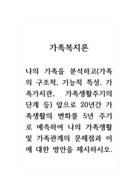 가족복지론_나의 가족을 분석하고(가족의 구조적, 기능적 특성, 가족가치관, 가족생활주기의 단계 등) 앞으로 20년간 가족생활의 변화를 5년 주기로 예측하여 나의 가족생활 및 가족관계의 문제점과 이에 대한 방안을 제시하시오.