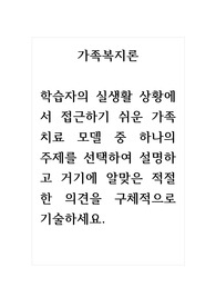 가족복지론_학습자의 실생활 상황에서 접근하기 쉬운 가족치료 모델 중 하나의 주제를 선택하여 설명하고 거기에 알맞은 적절한 의견을 구체적으로 기술하세요.