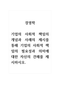 경영학_기업의 사회적 책임의 개념과 사례의 제시를 통해 기업의 사회적 책임의 필요성과 의미에 대한 자신의 견해를 제시하시오.