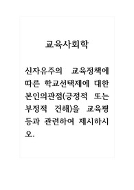 교육사회학_신자유주의 교육정책에 따른 학교선택제에 대한 본인의관점(긍정적 또는 부정적 견해)을 교육평등과 관련하여 제시하시오.