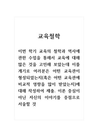 교육철학_이번 학기 교육의 철학과 역사에 관한 수업을 통해서 교육에 대해 많은 것을 고민해 보았는데 이를 계기로 여러분은 어떤 교육관이 형성되었는지(혹은 어떤 교육관에 비교적 영향을 많이 받았는지)에 대해 작성하여 제출. 이론중심이 아닌 자신의 이야기를 중점으로 서술할 것