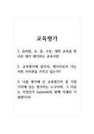 교육평가_1. 유치원, 초, 중, 고등, 대학 교육을 받아온 내가 생각하는 교육이란 2. 교육평가에 있어서, 평가자로서 나는 어떤 가치관을 가지고 있는가 3. 나를 평가해 온 교육평가자 중 가장 기억에 남는 평가자는 누구이며, 그 이유는 무엇인가 (episode와 함께 자세히 기술합니다)