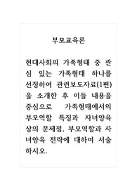 부모교육론_현대사회의 가족형태 중 관심 있는 가족형태 하나를 선정하여 관련보도자료(1편)을 소개한 후 이들 내용을 중심으로 가족형태에서의 부모역할 특징과 자녀양육상의 문제점, 부모역할과 자녀양육 전략에 대하여 서술하시오.