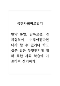 북한사회바로알기_만약 통일, 남북교류, 경제협력이 이루어진다면 내가 할 수 있거나 하고 싶은 일은 무엇인지에 대해 북한 사회 학습에 기초하여 정리하기