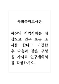 사회복지조사론_자신의 지역사회를 대상으로 연구 또는 조사를 한다고 가정한 후 다음과 같은 구성을 가지고 연구계획서를 작성하시오.