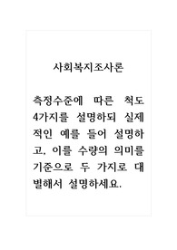 사회복지조사론_측정수준에 따른 척도 4가지를 설명하되 실제적인 예를 들어 설명하고, 이를 수량의 의미를 기준으로 두 가지로 대별해서 설명하세요.