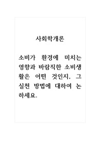 사회학개론_소비가 환경에 미치는 영향과 바람직한 소비생활은 어떤 것인지, 그 실천 방법에 대하여 논하세요.