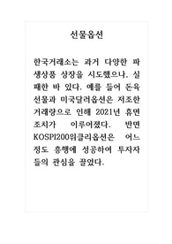 선물옵션_한국거래소는 과거 다양한 파생상품 상장을 시도했으나, 실패한 바 있다. 예를 들어 돈육선물과 미국달러옵션은 저조한 거래량으로 인해 2021년 휴면 조치가 이루어졌다. 반면 KOSPI200위클리옵션은 어느정도 흥행에 성공하여 투자자들의 관심을 끌었다.