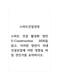 스마트건설경영_스마트 건설 활성화 방안 S-Construction 2030을 읽고, 이러한 방안이 국내 건설산업에 어떤 영향을 미칠 것인가를 요약하시오.