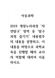 아동과학_2019 개정누리과정 자연탐구 영역 중 탐구과정 즐기기 내용범주의 내용을 설명하고, 이 내용을 바탕으로 과학교육을 진행할 때의 교사의 역할에 대하여 서술하시오.