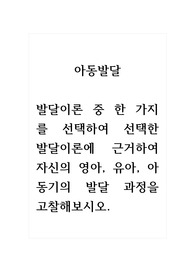 아동발달_발달이론 중 한 가지를 선택하여 선택한 발달이론에 근거하여 자신의 영아, 유아, 아동기의 발달 과정을 고찰해보시오.