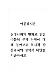 아동복지론_현대사회의 변화로 인한 아동의 문제 상황에 대해 알아보고 복지적 관점에서의 정책적 대안을 기술하시오.