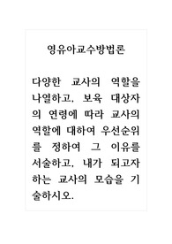 영유아교수방법론_다양한 교사의 역할을 나열하고, 보육 대상자의 연령에 따라 교사의 역할에 대하여 우선순위를 정하여 그 이유를 서술하고, 내가 되고자 하는 교사의 모습을 기술하시오.