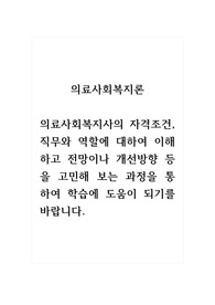 의료사회복지론_의료사회복지사의 자격조건, 직무와 역할에 대하여 이해하고 전망이나 개선방향 등을 고민해 보는 과정을 통하여 학습에 도움이 되기를 바랍니다.