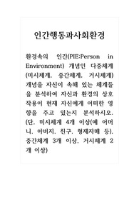 인간행동과사회환경_환경속의 인간 개념인 다중체계(미시체계, 중간체계, 거시체계) 개념을 자신이 속해 있는 체계들을 분석하여 자신과 환경의 상호작용이 현재 자신에게 어떠한 영향을 주고 있는지 분석하시오. (단, 미시체계 4개 이상(예 어머니, 아버지, 친구, 형제자매 등), 중간체계 3개 이상, 거시체계 2개 이상)
