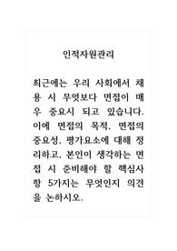 인적자원관리_최근에는 우리 사회에서 채용 시 무엇보다 면접이 매우 중요시 되고 있습니다. 이에 면접의 목적, 면접의 중요성, 평가요소에 대해 정리하고, 본인이 생각하는 면접 시 준비해야 할 핵심사항 5가지는 무엇인지 의견을 논하시오.
