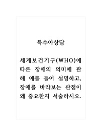 특수아상담_세계보건기구(WHO)에 따른 장애의 의미에 관해 예를 들어 설명하고, 장애를 바라보는 관점이 왜 중요한지 서술하시오.