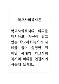 학교사회복지론_학교사회복지의 의의를 제시하고, 자신이 알고 있는 학교사회복지의 사례를 들어 설명한 뒤 해당 사례와 학교사회 복지의 의의를 연결지어 서술해 보시오.