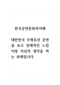 한국공연문화의이해_대한민국 무형유산 공연을 보고 전체적인 느낌이랑 자신의 생각을 적는 과제입니다.